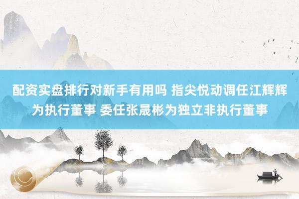 配资实盘排行对新手有用吗 指尖悦动调任江辉辉为执行董事 委任张晟彬为独立非执行董事