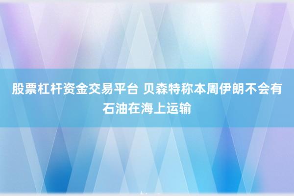 股票杠杆资金交易平台 贝森特称本周伊朗不会有石油在海上运输