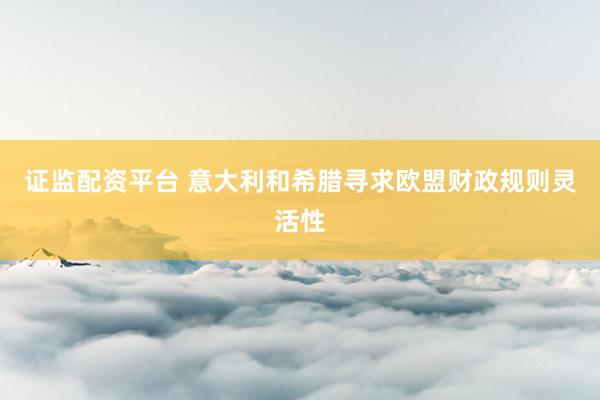 证监配资平台 意大利和希腊寻求欧盟财政规则灵活性