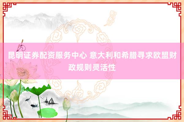 昆明证券配资服务中心 意大利和希腊寻求欧盟财政规则灵活性