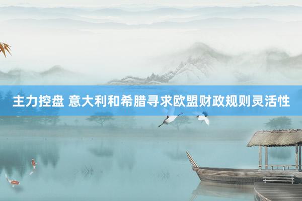 主力控盘 意大利和希腊寻求欧盟财政规则灵活性