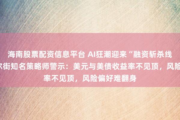 海南股票配资信息平台 AI狂潮迎来“融资斩杀线”考验? 华尔街知名策略师警示:美元与美债收益率不见顶,风险偏好难翻身