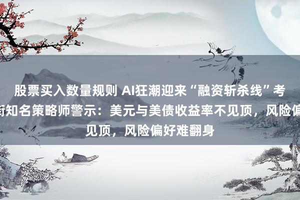 股票买入数量规则 AI狂潮迎来“融资斩杀线”考验? 华尔街知名策略师警示：美元与美债收益率不见顶，风险偏好难翻身