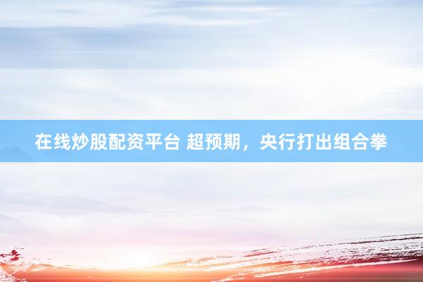 在线炒股配资平台 超预期，央行打出组合拳