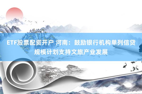ETF股票配资开户 河南：鼓励银行机构单列信贷规模计划支持文旅产业发展