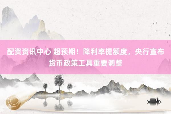 配资资讯中心 超预期！降利率提额度，央行宣布货币政策工具重要调整
