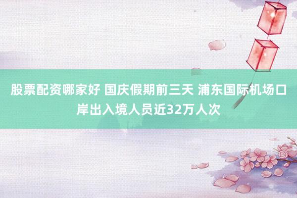 股票配资哪家好 国庆假期前三天 浦东国际机场口岸出入境人员近32万人次
