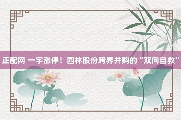 正配网 一字涨停！园林股份跨界并购的“双向自救”