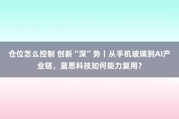 仓位怎么控制 创新“深”势丨从手机玻璃到AI产业链，蓝思科技如何能力复用？