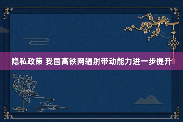 隐私政策 我国高铁网辐射带动能力进一步提升
