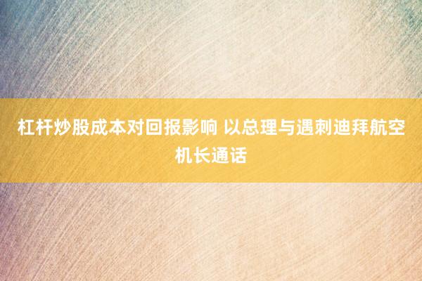 杠杆炒股成本对回报影响 以总理与遇刺迪拜航空机长通话
