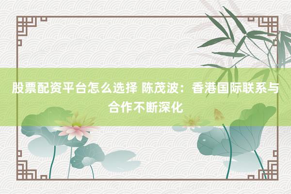 股票配资平台怎么选择 陈茂波：香港国际联系与合作不断深化