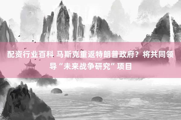 配资行业百科 马斯克重返特朗普政府？将共同领导“未来战争研究”项目