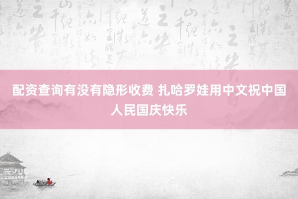 配资查询有没有隐形收费 扎哈罗娃用中文祝中国人民国庆快乐