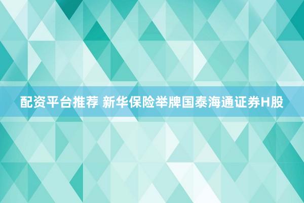 配资平台推荐 新华保险举牌国泰海通证券H股