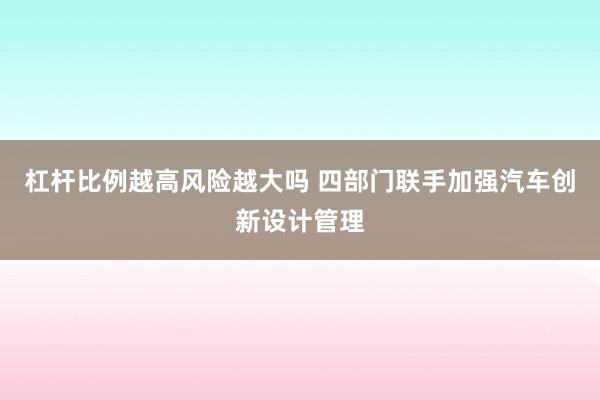 杠杆比例越高风险越大吗 四部门联手加强汽车创新设计管理