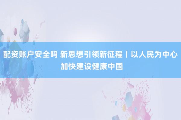 配资账户安全吗 新思想引领新征程丨以人民为中心 加快建设健康中国