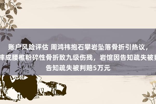账户风险评估 周鸿祎抱石攀岩坠落骨折引热议，曾有新手摔成腰椎粉碎性骨折致九级伤残，岩馆因告知疏失被判赔5万元