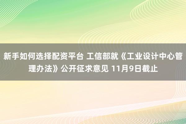 新手如何选择配资平台 工信部就《工业设计中心管理办法》公开征求意见 11月9日截止