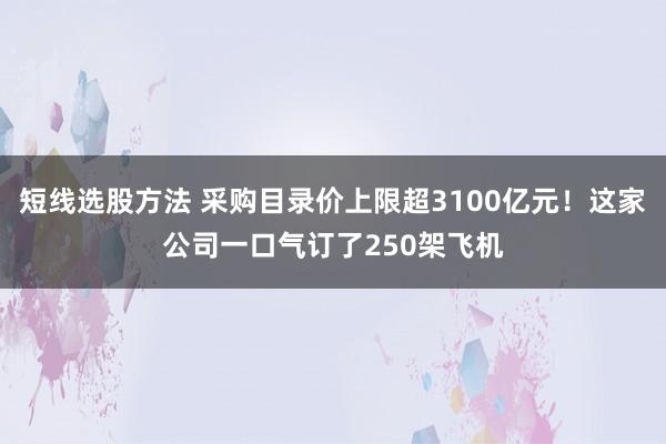 短线选股方法 采购目录价上限超3100亿元！这家公司一口气订了250架飞机