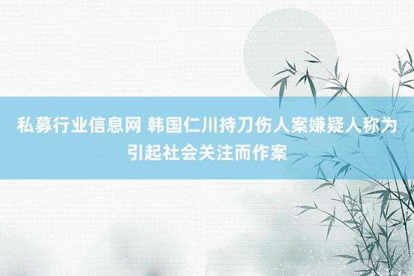 私募行业信息网 韩国仁川持刀伤人案嫌疑人称为引起社会关注而作案