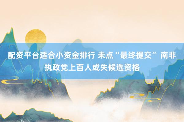 配资平台适合小资金排行 未点“最终提交” 南非执政党上百人或失候选资格
