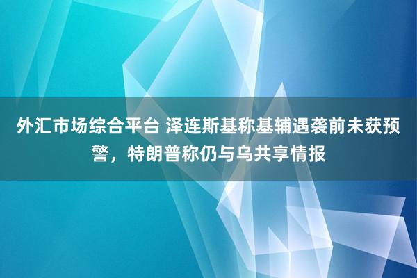外汇市场综合平台 泽连斯基称基辅遇袭前未获预警，特朗普称仍与乌共享情报