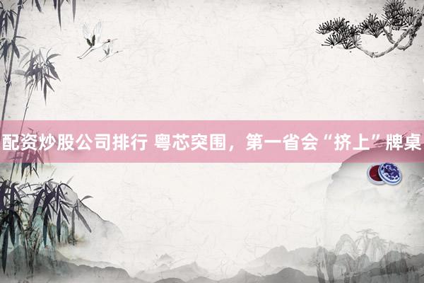 配资炒股公司排行 粤芯突围，第一省会“挤上”牌桌