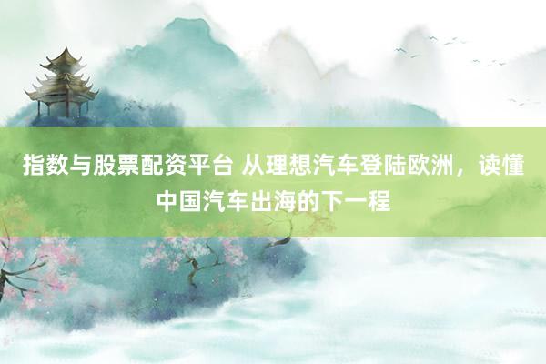 指数与股票配资平台 从理想汽车登陆欧洲，读懂中国汽车出海的下一程
