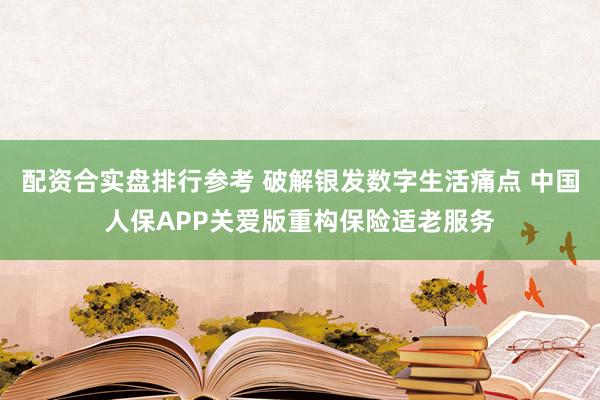 配资合实盘排行参考 破解银发数字生活痛点 中国人保APP关爱版重构保险适老服务