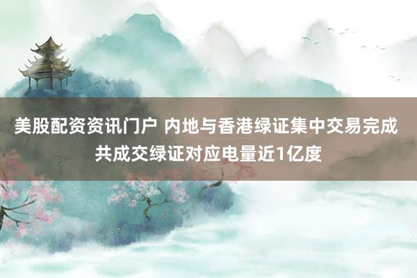 美股配资资讯门户 内地与香港绿证集中交易完成 共成交绿证对应电量近1亿度