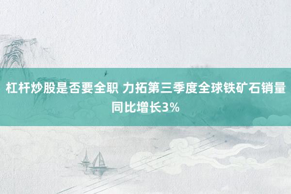 杠杆炒股是否要全职 力拓第三季度全球铁矿石销量同比增长3%