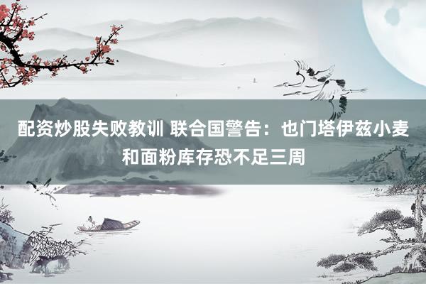 配资炒股失败教训 联合国警告：也门塔伊兹小麦和面粉库存恐不足三周