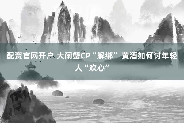 配资官网开户 大闸蟹CP“解绑” 黄酒如何讨年轻人“欢心”