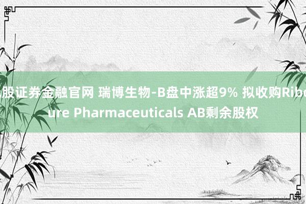 元股证券金融官网 瑞博生物-B盘中涨超9% 拟收购Ribocure Pharmaceuticals AB剩余股权