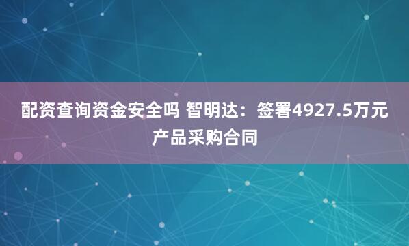 配资查询资金安全吗 智明达:签署4927.5万元产品采购合同