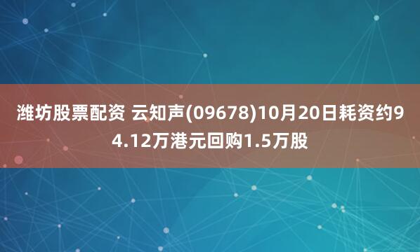 潍坊股票配资 云知声(09678)10月20日耗资约94.12万港元回购1.5万股