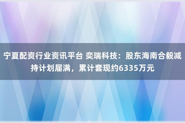 宁夏配资行业资讯平台 奕瑞科技:股东海南合毅减持计划届满,累计套现约6335万元
