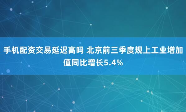 手机配资交易延迟高吗 北京前三季度规上工业增加值同比增长5.4%