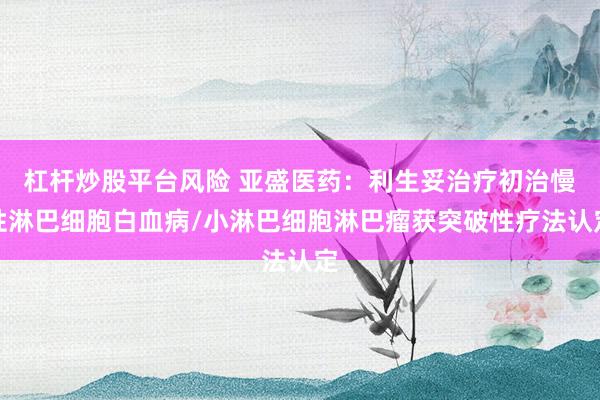 杠杆炒股平台风险 亚盛医药：利生妥治疗初治慢性淋巴细胞白血病/小淋巴细胞淋巴瘤获突破性疗法认定