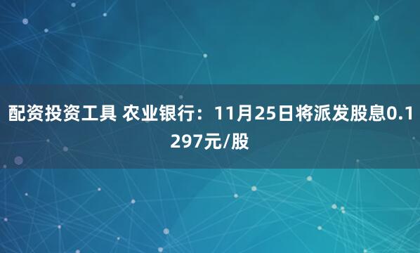 配资投资工具 农业银行：11月25日将派发股息0.1297元/股