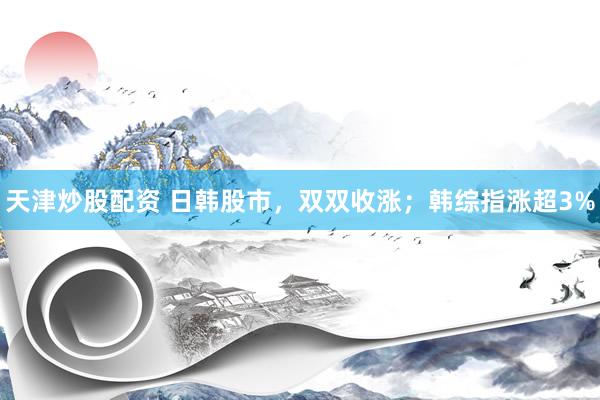 天津炒股配资 日韩股市，双双收涨；韩综指涨超3%