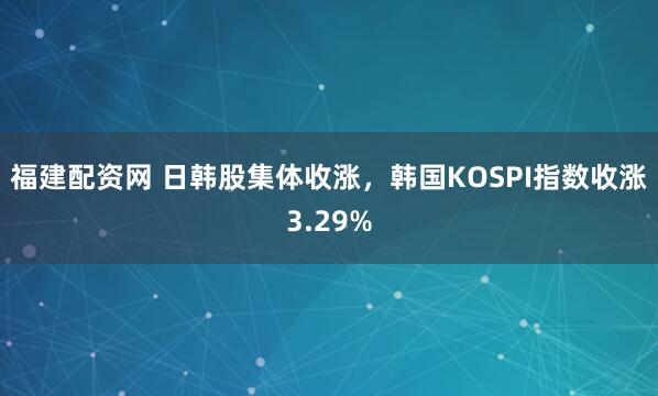 福建配资网 日韩股集体收涨，韩国KOSPI指数收涨3.29%