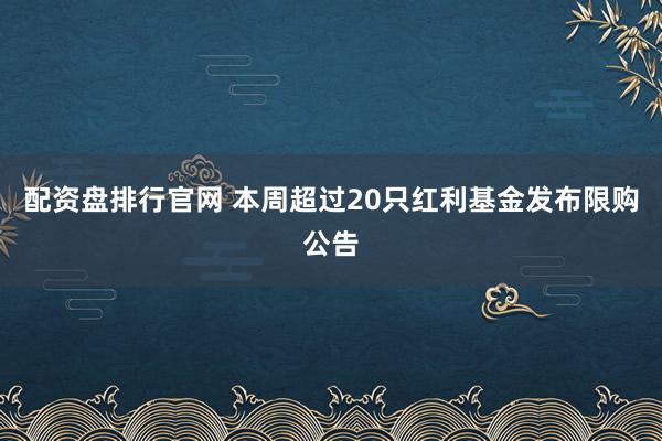 配资盘排行官网 本周超过20只红利基金发布限购公告