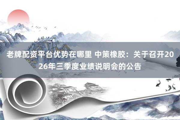 老牌配资平台优势在哪里 中策橡胶：关于召开2026年三季度业绩说明会的公告