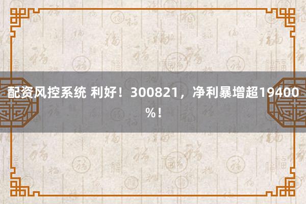 配资风控系统 利好！300821，净利暴增超19400%！