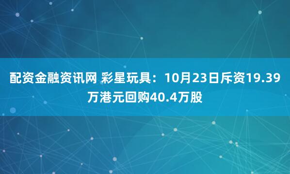 配资金融资讯网 彩星玩具：10月23日斥资19.39万港元回购40.4万股