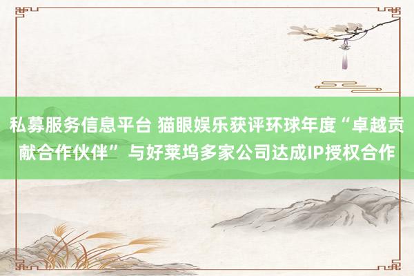 私募服务信息平台 猫眼娱乐获评环球年度“卓越贡献合作伙伴” 与好莱坞多家公司达成IP授权合作
