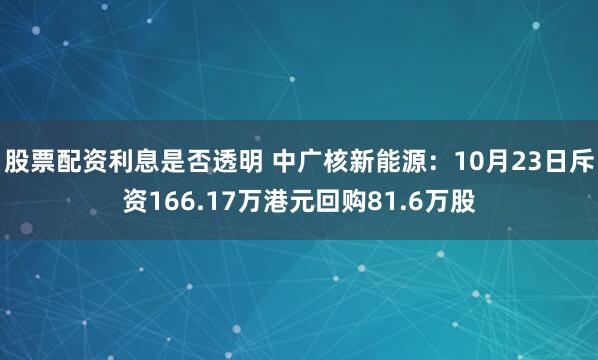 股票配资利息是否透明 中广核新能源：10月23日斥资166.17万港元回购81.6万股
