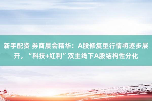 新手配资 券商晨会精华：A股修复型行情将逐步展开，“科技+红利”双主线下A股结构性分化